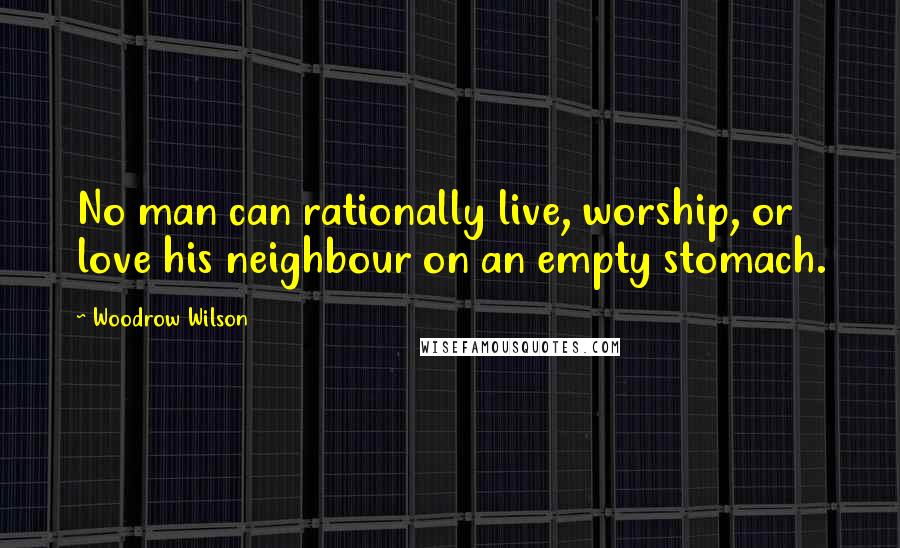 Woodrow Wilson Quotes: No man can rationally live, worship, or love his neighbour on an empty stomach.