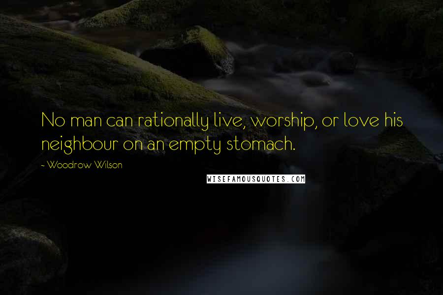 Woodrow Wilson Quotes: No man can rationally live, worship, or love his neighbour on an empty stomach.