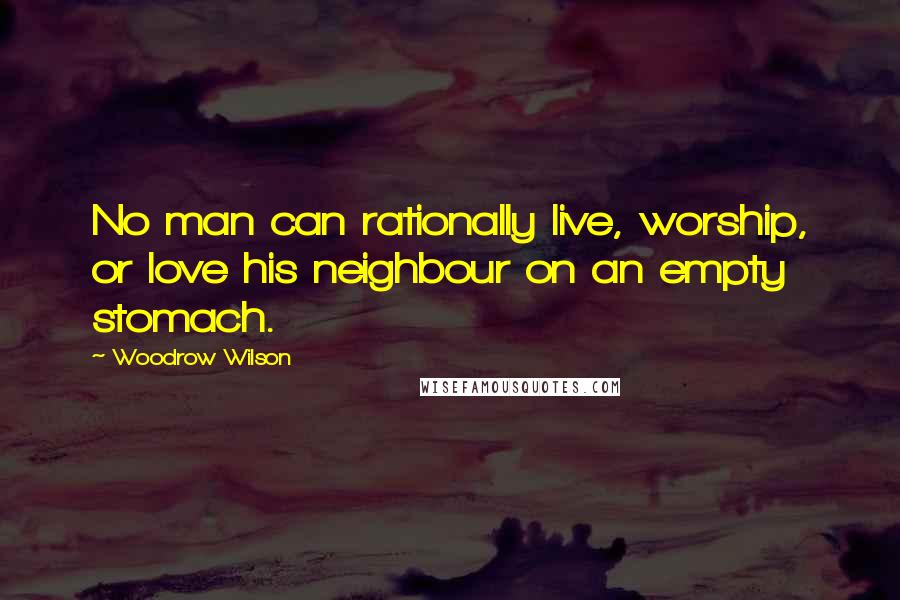 Woodrow Wilson Quotes: No man can rationally live, worship, or love his neighbour on an empty stomach.