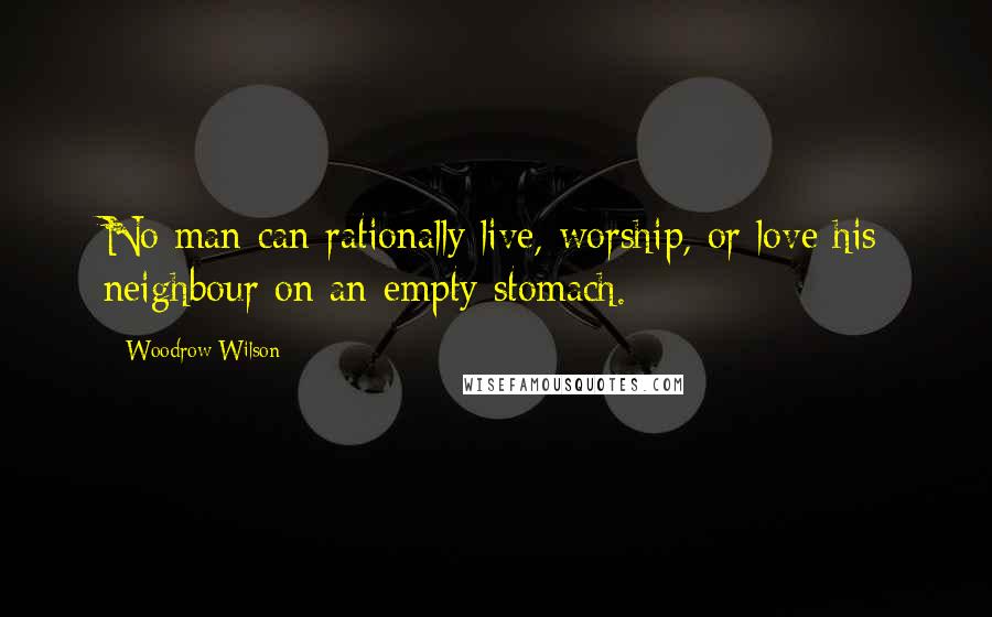 Woodrow Wilson Quotes: No man can rationally live, worship, or love his neighbour on an empty stomach.