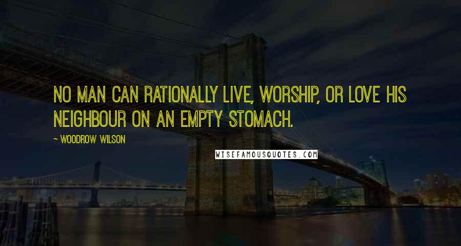 Woodrow Wilson Quotes: No man can rationally live, worship, or love his neighbour on an empty stomach.