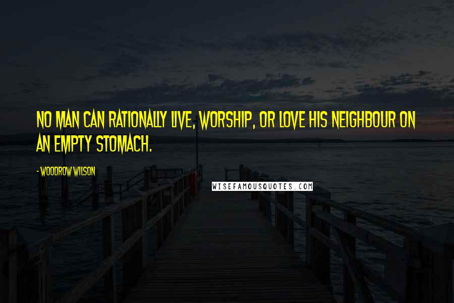 Woodrow Wilson Quotes: No man can rationally live, worship, or love his neighbour on an empty stomach.