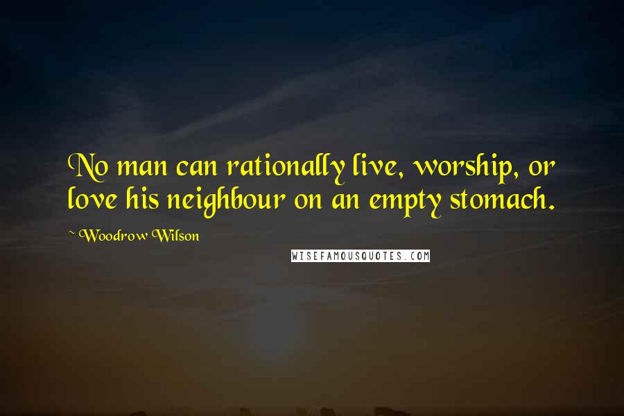 Woodrow Wilson Quotes: No man can rationally live, worship, or love his neighbour on an empty stomach.