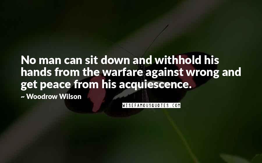 Woodrow Wilson Quotes: No man can sit down and withhold his hands from the warfare against wrong and get peace from his acquiescence.