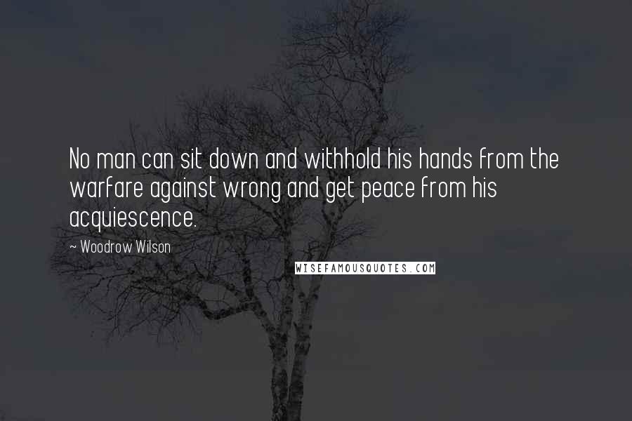 Woodrow Wilson Quotes: No man can sit down and withhold his hands from the warfare against wrong and get peace from his acquiescence.