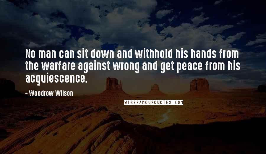 Woodrow Wilson Quotes: No man can sit down and withhold his hands from the warfare against wrong and get peace from his acquiescence.