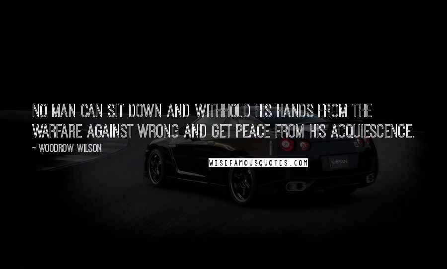 Woodrow Wilson Quotes: No man can sit down and withhold his hands from the warfare against wrong and get peace from his acquiescence.