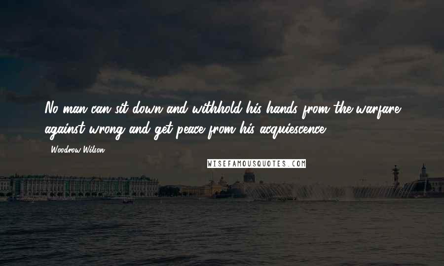 Woodrow Wilson Quotes: No man can sit down and withhold his hands from the warfare against wrong and get peace from his acquiescence.