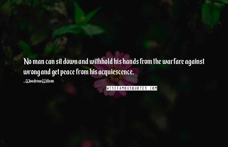 Woodrow Wilson Quotes: No man can sit down and withhold his hands from the warfare against wrong and get peace from his acquiescence.