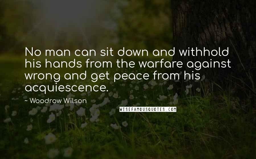 Woodrow Wilson Quotes: No man can sit down and withhold his hands from the warfare against wrong and get peace from his acquiescence.