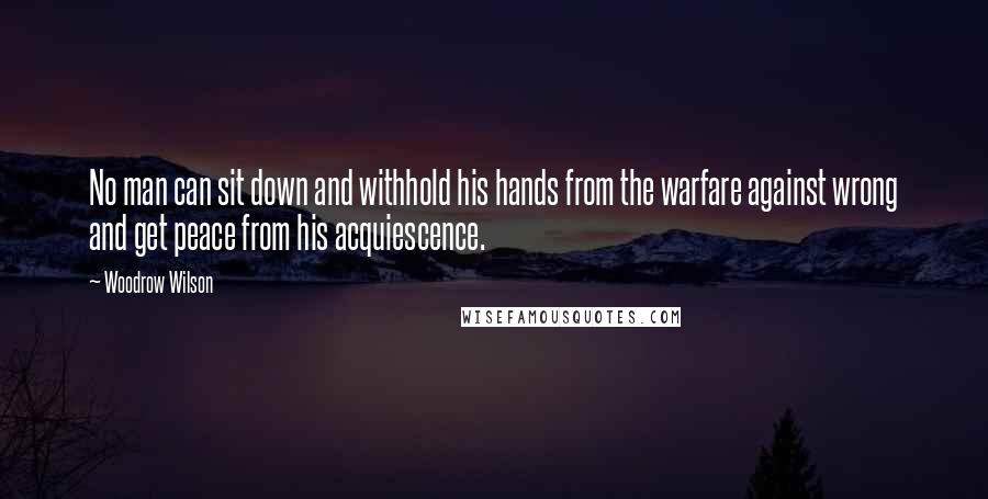 Woodrow Wilson Quotes: No man can sit down and withhold his hands from the warfare against wrong and get peace from his acquiescence.