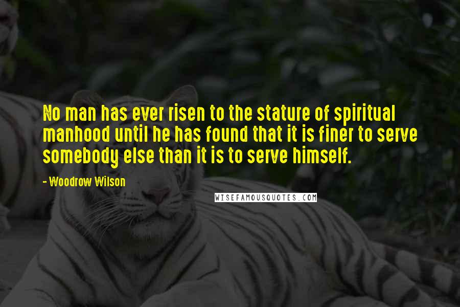 Woodrow Wilson Quotes: No man has ever risen to the stature of spiritual manhood until he has found that it is finer to serve somebody else than it is to serve himself.
