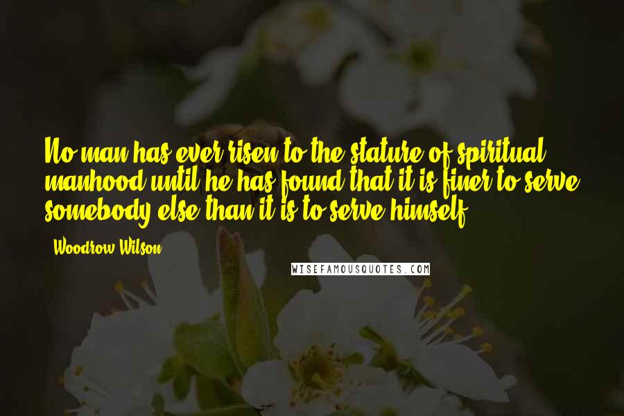 Woodrow Wilson Quotes: No man has ever risen to the stature of spiritual manhood until he has found that it is finer to serve somebody else than it is to serve himself.