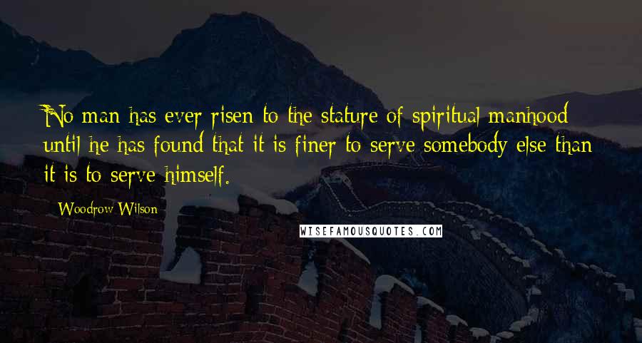 Woodrow Wilson Quotes: No man has ever risen to the stature of spiritual manhood until he has found that it is finer to serve somebody else than it is to serve himself.
