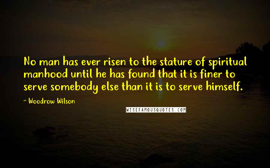 Woodrow Wilson Quotes: No man has ever risen to the stature of spiritual manhood until he has found that it is finer to serve somebody else than it is to serve himself.