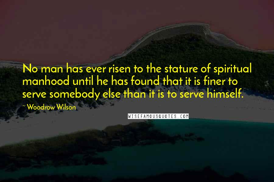 Woodrow Wilson Quotes: No man has ever risen to the stature of spiritual manhood until he has found that it is finer to serve somebody else than it is to serve himself.