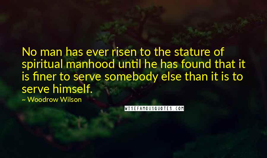 Woodrow Wilson Quotes: No man has ever risen to the stature of spiritual manhood until he has found that it is finer to serve somebody else than it is to serve himself.