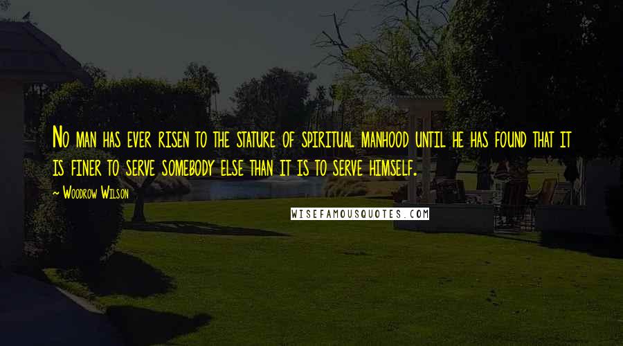 Woodrow Wilson Quotes: No man has ever risen to the stature of spiritual manhood until he has found that it is finer to serve somebody else than it is to serve himself.