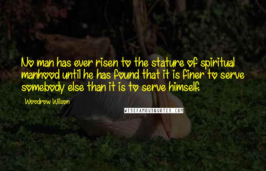 Woodrow Wilson Quotes: No man has ever risen to the stature of spiritual manhood until he has found that it is finer to serve somebody else than it is to serve himself.