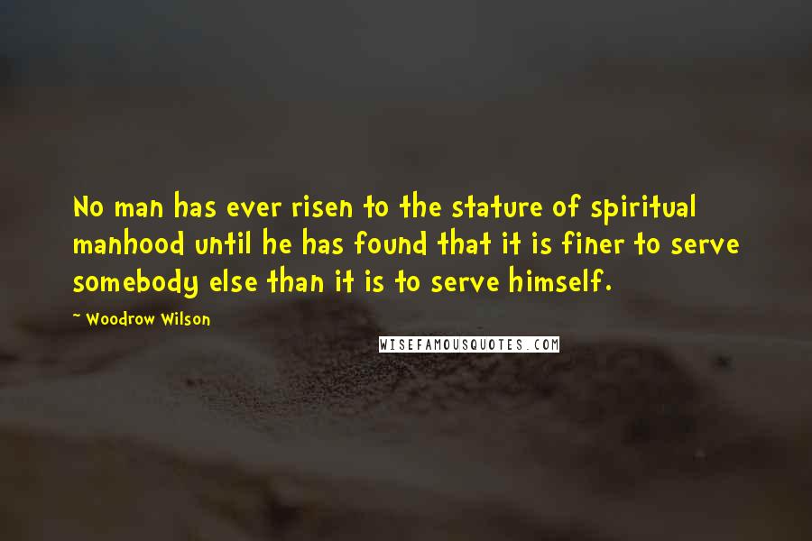 Woodrow Wilson Quotes: No man has ever risen to the stature of spiritual manhood until he has found that it is finer to serve somebody else than it is to serve himself.