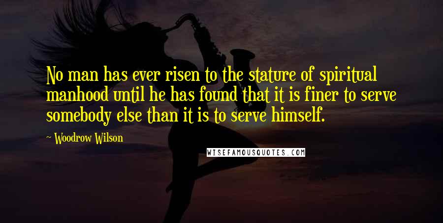 Woodrow Wilson Quotes: No man has ever risen to the stature of spiritual manhood until he has found that it is finer to serve somebody else than it is to serve himself.