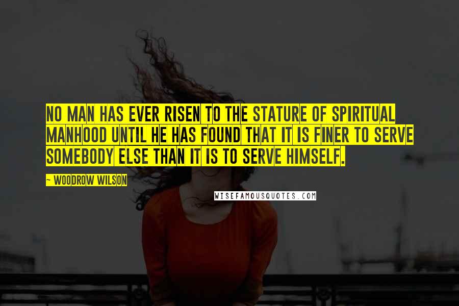 Woodrow Wilson Quotes: No man has ever risen to the stature of spiritual manhood until he has found that it is finer to serve somebody else than it is to serve himself.