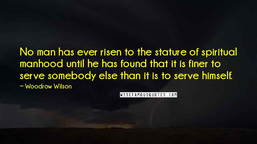 Woodrow Wilson Quotes: No man has ever risen to the stature of spiritual manhood until he has found that it is finer to serve somebody else than it is to serve himself.