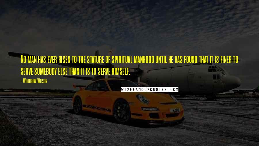Woodrow Wilson Quotes: No man has ever risen to the stature of spiritual manhood until he has found that it is finer to serve somebody else than it is to serve himself.