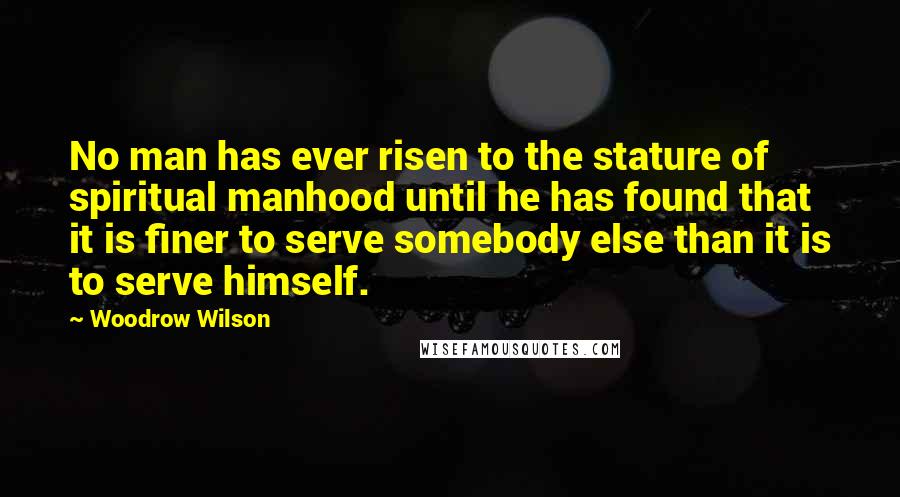 Woodrow Wilson Quotes: No man has ever risen to the stature of spiritual manhood until he has found that it is finer to serve somebody else than it is to serve himself.