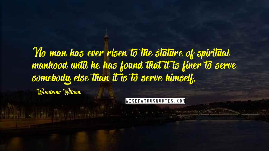 Woodrow Wilson Quotes: No man has ever risen to the stature of spiritual manhood until he has found that it is finer to serve somebody else than it is to serve himself.