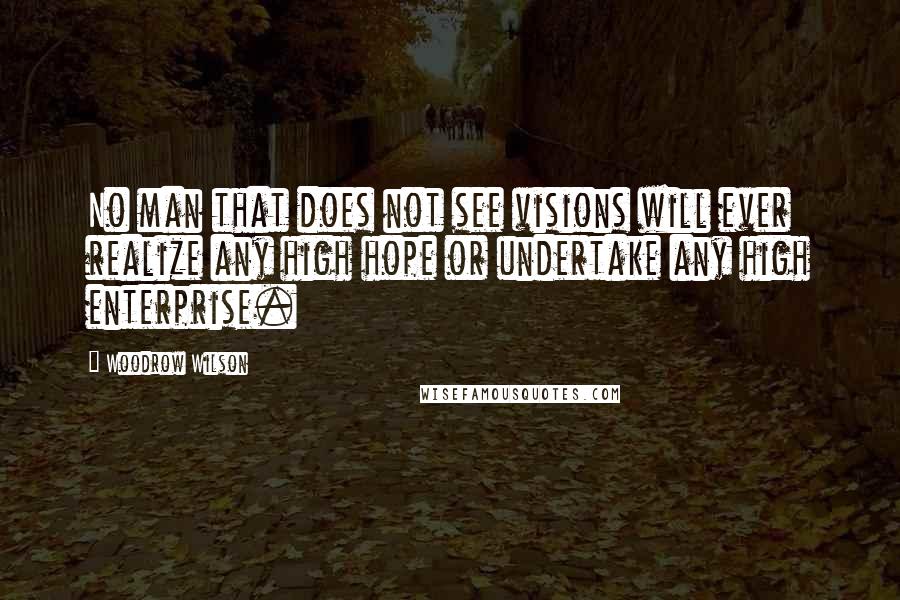 Woodrow Wilson Quotes: No man that does not see visions will ever realize any high hope or undertake any high enterprise.