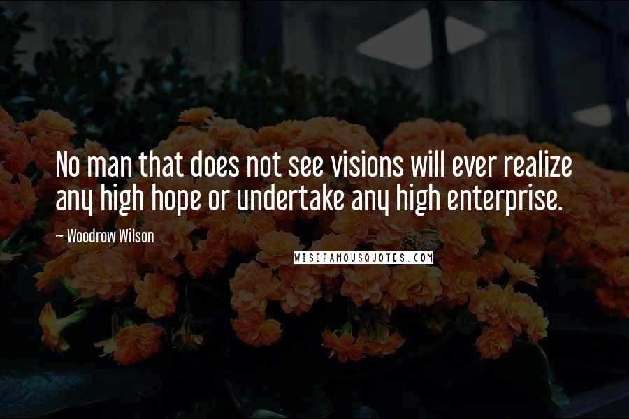 Woodrow Wilson Quotes: No man that does not see visions will ever realize any high hope or undertake any high enterprise.
