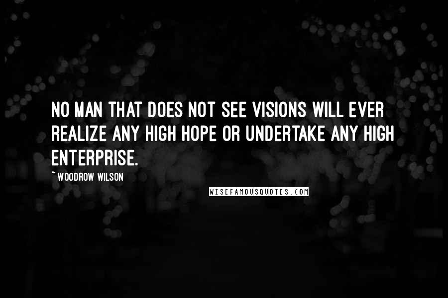 Woodrow Wilson Quotes: No man that does not see visions will ever realize any high hope or undertake any high enterprise.