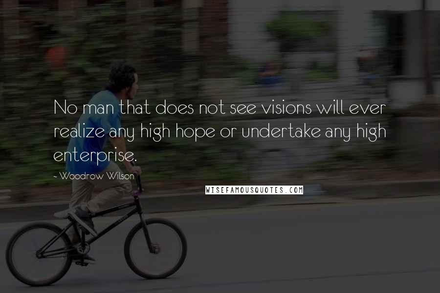 Woodrow Wilson Quotes: No man that does not see visions will ever realize any high hope or undertake any high enterprise.