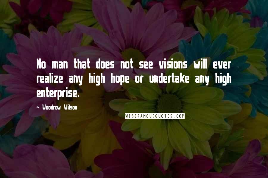 Woodrow Wilson Quotes: No man that does not see visions will ever realize any high hope or undertake any high enterprise.