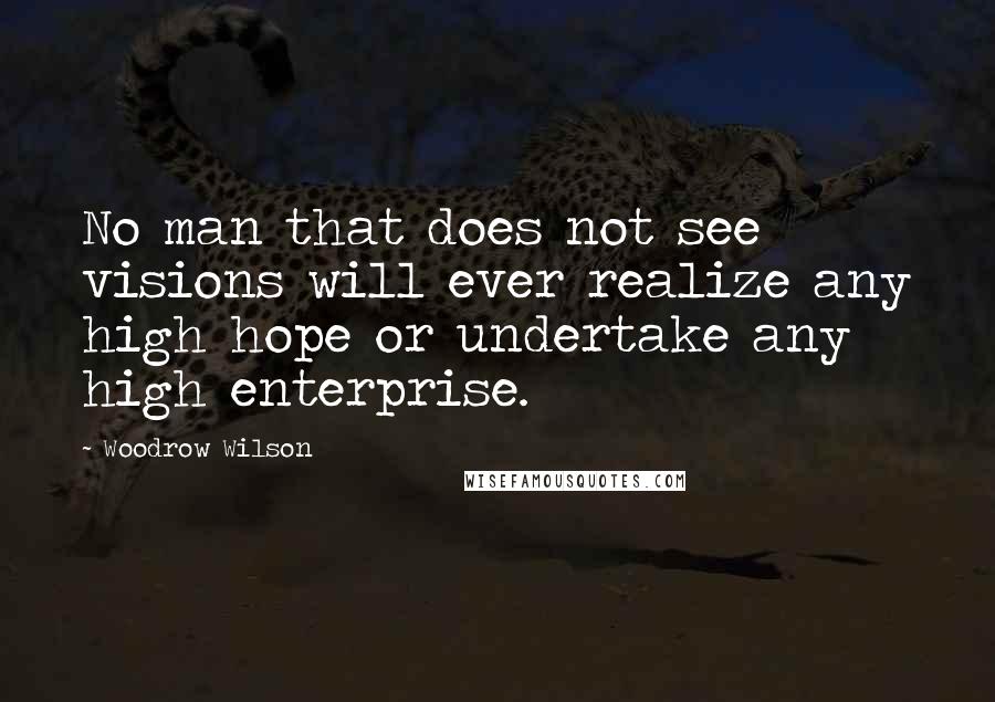 Woodrow Wilson Quotes: No man that does not see visions will ever realize any high hope or undertake any high enterprise.