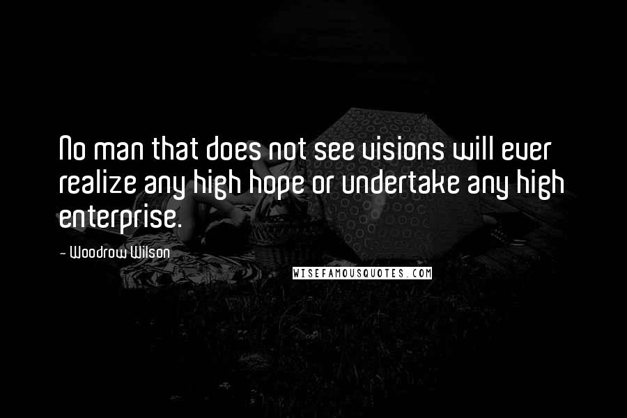 Woodrow Wilson Quotes: No man that does not see visions will ever realize any high hope or undertake any high enterprise.