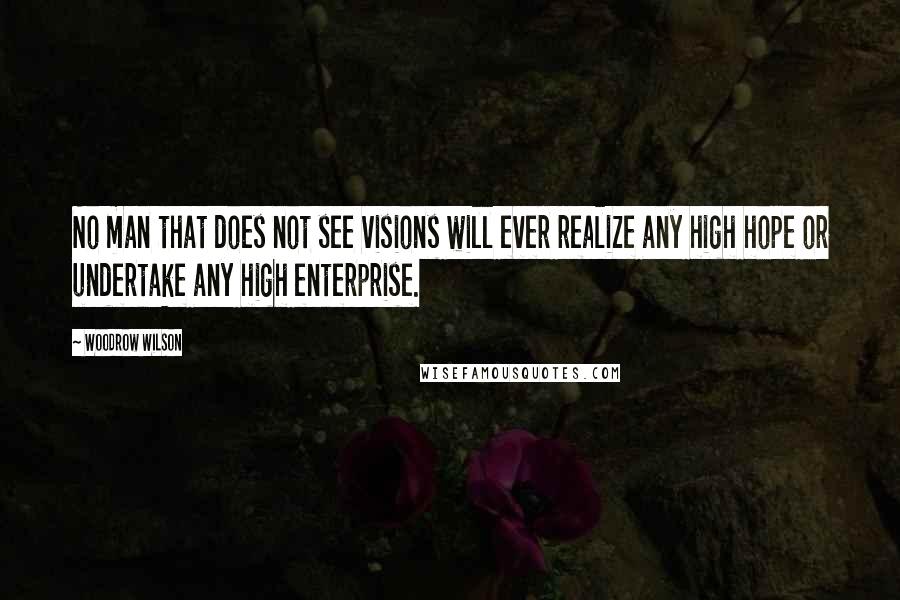 Woodrow Wilson Quotes: No man that does not see visions will ever realize any high hope or undertake any high enterprise.