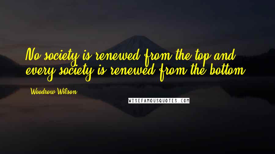 Woodrow Wilson Quotes: No society is renewed from the top and every society is renewed from the bottom.