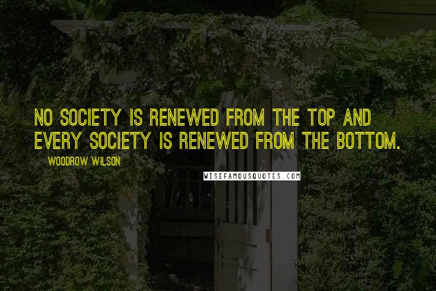 Woodrow Wilson Quotes: No society is renewed from the top and every society is renewed from the bottom.