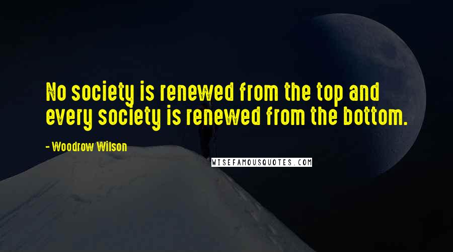 Woodrow Wilson Quotes: No society is renewed from the top and every society is renewed from the bottom.