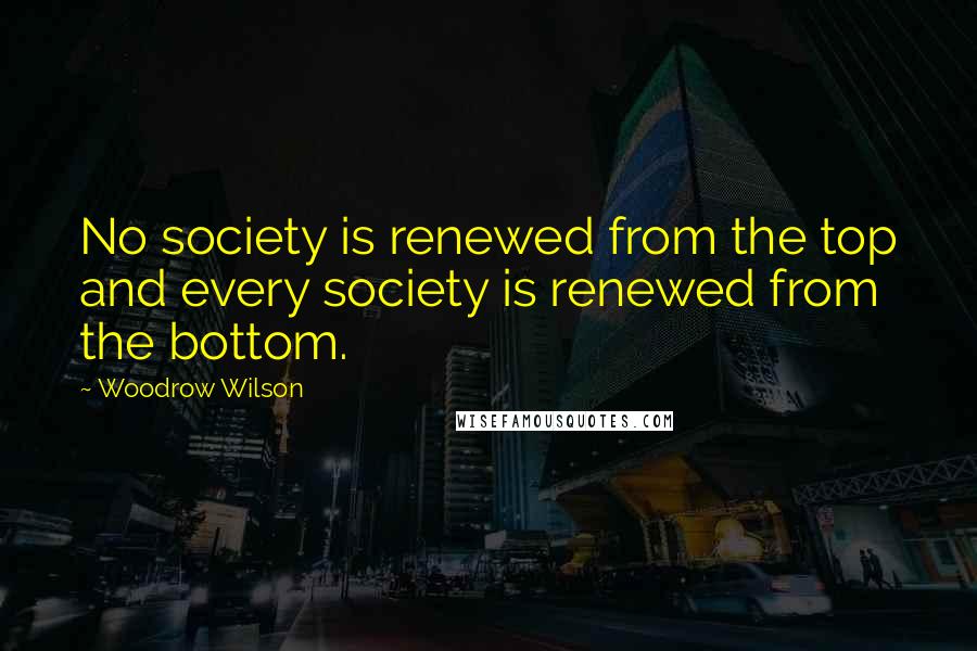 Woodrow Wilson Quotes: No society is renewed from the top and every society is renewed from the bottom.