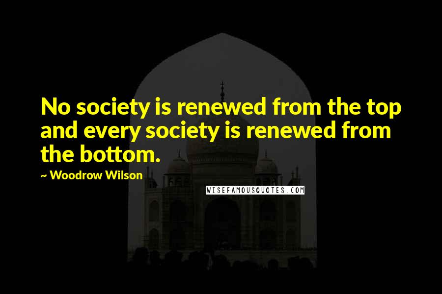 Woodrow Wilson Quotes: No society is renewed from the top and every society is renewed from the bottom.