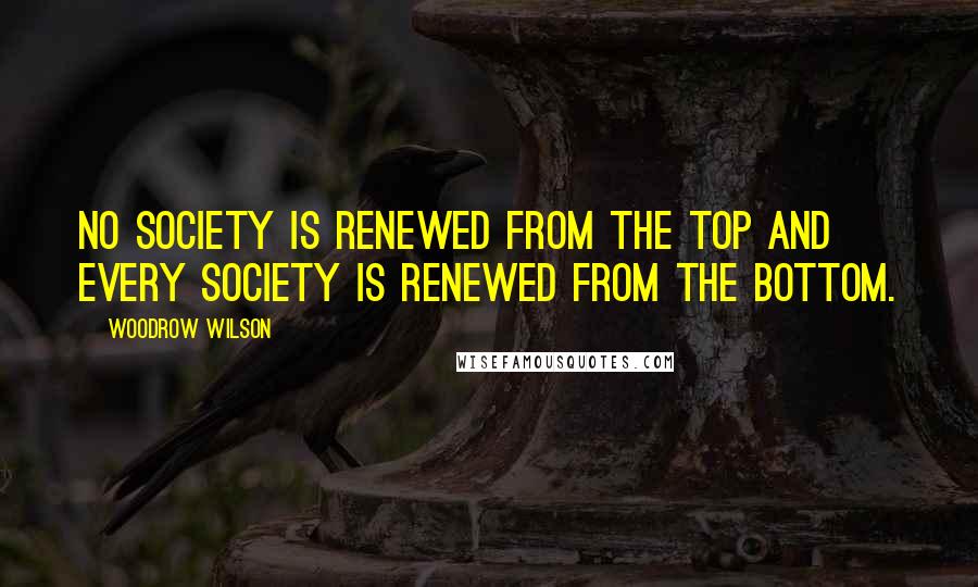 Woodrow Wilson Quotes: No society is renewed from the top and every society is renewed from the bottom.