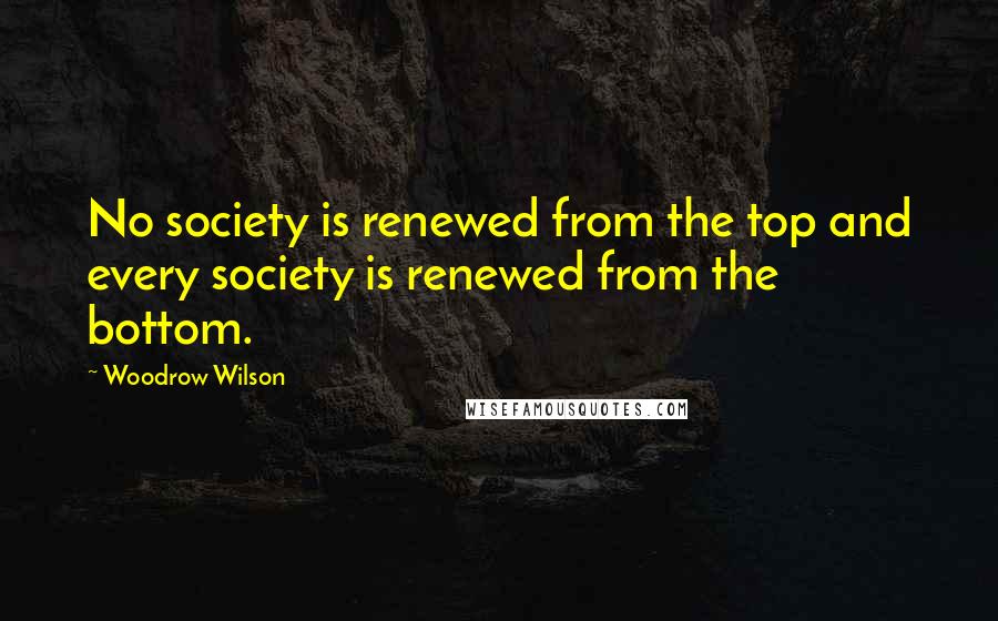 Woodrow Wilson Quotes: No society is renewed from the top and every society is renewed from the bottom.