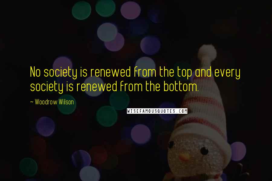 Woodrow Wilson Quotes: No society is renewed from the top and every society is renewed from the bottom.