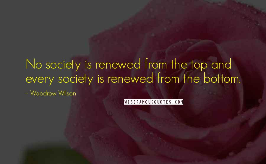 Woodrow Wilson Quotes: No society is renewed from the top and every society is renewed from the bottom.