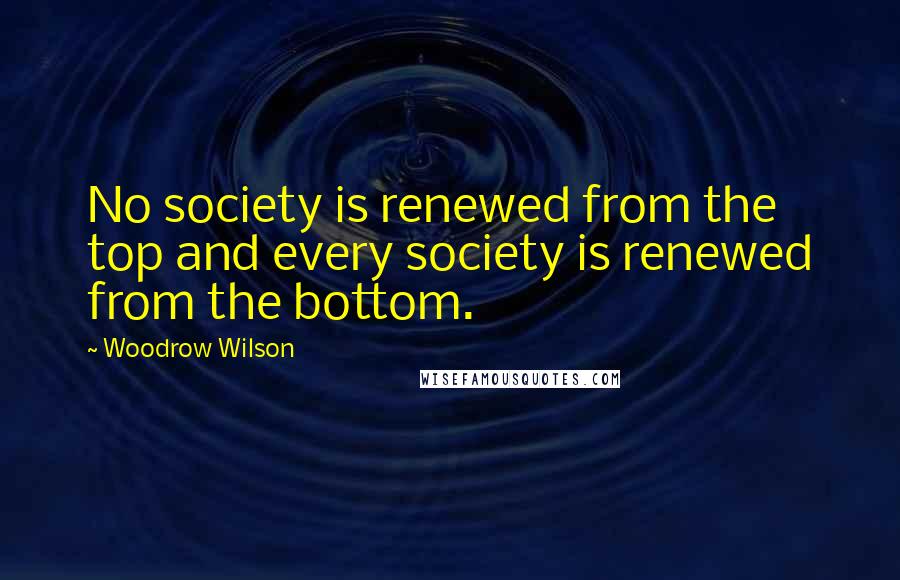 Woodrow Wilson Quotes: No society is renewed from the top and every society is renewed from the bottom.