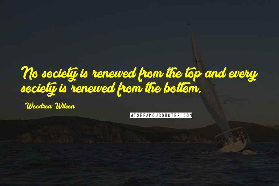 Woodrow Wilson Quotes: No society is renewed from the top and every society is renewed from the bottom.