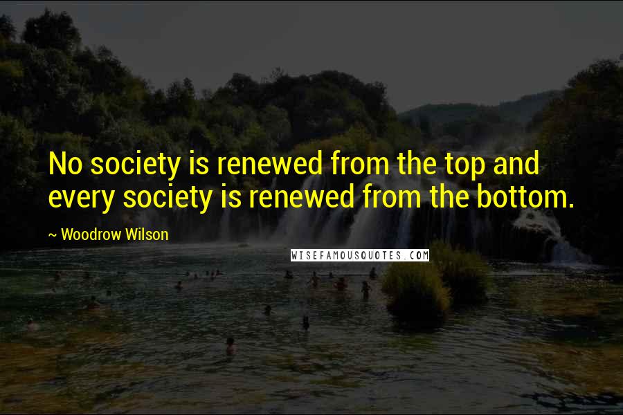 Woodrow Wilson Quotes: No society is renewed from the top and every society is renewed from the bottom.